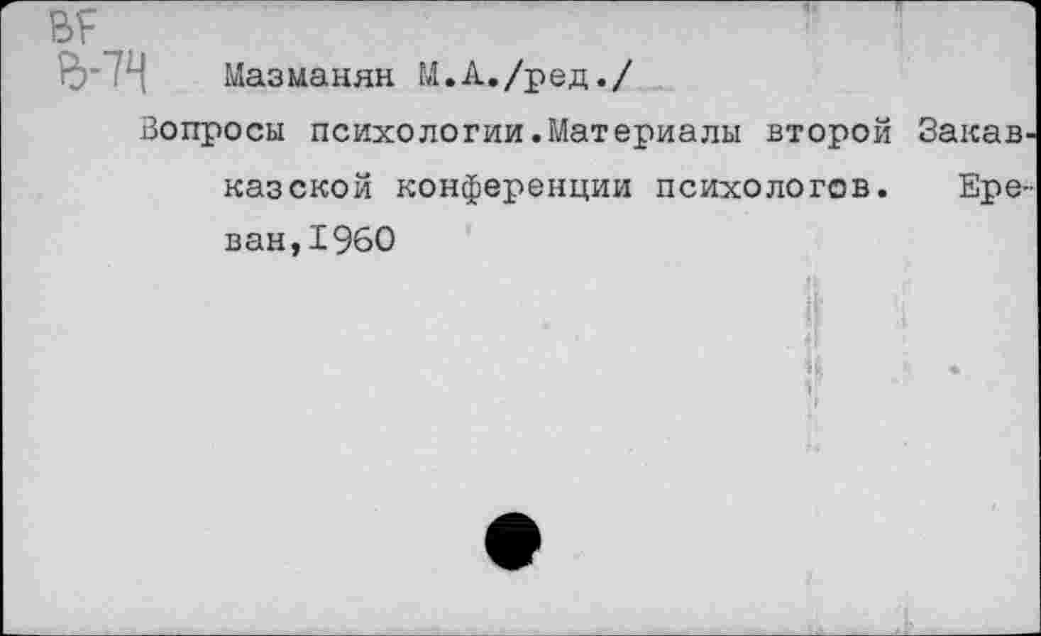 ﻿ВТ д-74 Мазманян М.А./ред./
Вопросы психологии.Материалы второй Закав казской конференции психологов. Ерв' ван,1960 н.	•